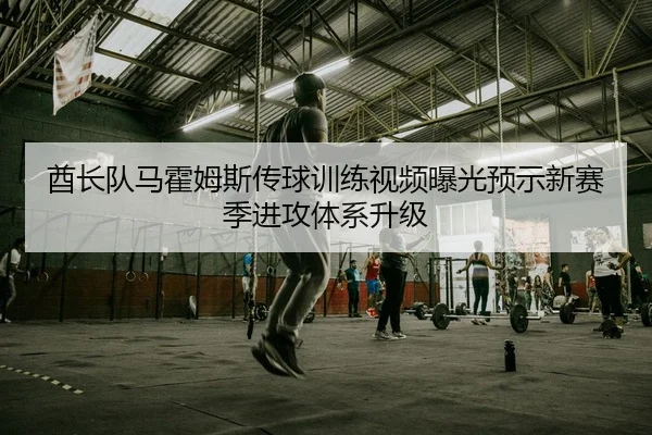 酋长队马霍姆斯传球训练视频曝光预示新赛季进攻体系升级